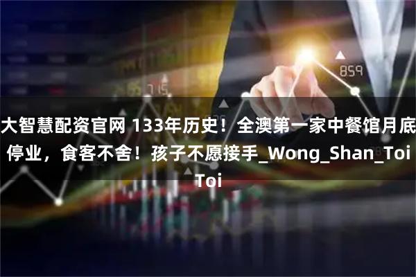 大智慧配资官网 133年历史！全澳第一家中餐馆月底停业，食客不舍！孩子不愿接手_Wong_Shan_Toi