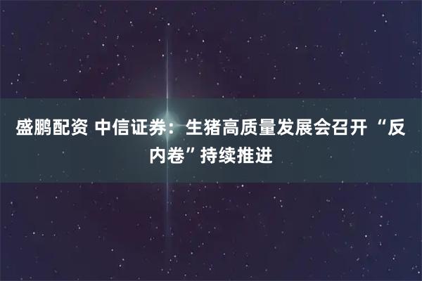 盛鹏配资 中信证券：生猪高质量发展会召开 “反内卷”持续推进
