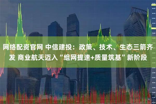 网络配资官网 中信建投：政策、技术、生态三箭齐发 商业航天迈入“组网提速+质量筑基”新阶段