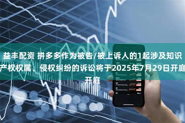 益丰配资 拼多多作为被告/被上诉人的1起涉及知识产权权属、侵权纠纷的诉讼将于2025年7月29日开庭