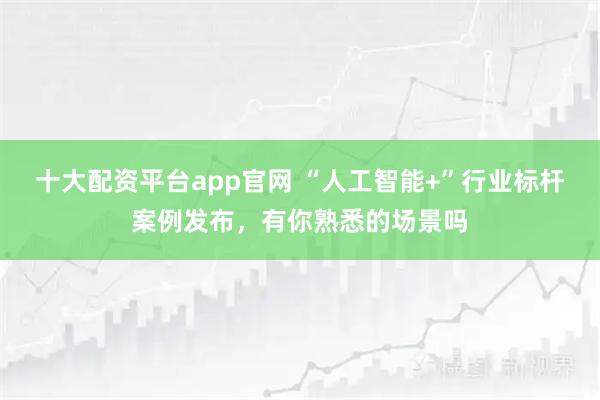 十大配资平台app官网 “人工智能+”行业标杆案例发布，有你熟悉的场景吗