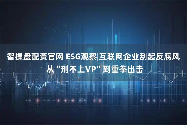 智操盘配资官网 ESG观察|互联网企业刮起反腐风 从“刑不上VP”到重拳出击