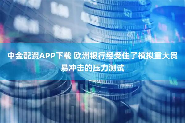 中金配资APP下载 欧洲银行经受住了模拟重大贸易冲击的压力测试