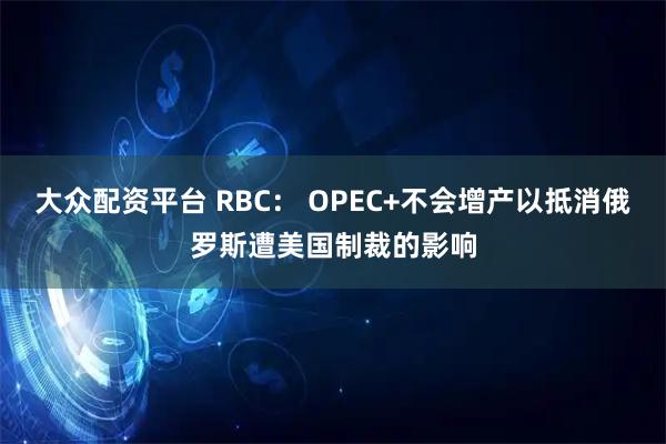 大众配资平台 RBC： OPEC+不会增产以抵消俄罗斯遭美国制裁的影响