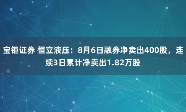 宝钜证券 恒立液压：8月6日融券净卖出400股，连续3日累计净卖出1.82万股