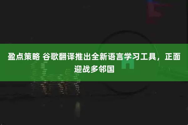 盈点策略 谷歌翻译推出全新语言学习工具，正面迎战多邻国