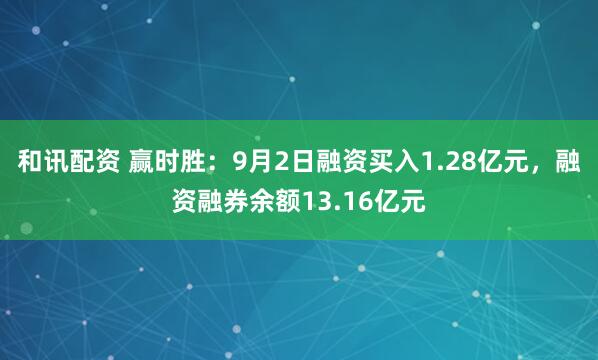 和讯配资 赢时胜：9月2日融资买入1.28亿元，融资融券余额13.16亿元