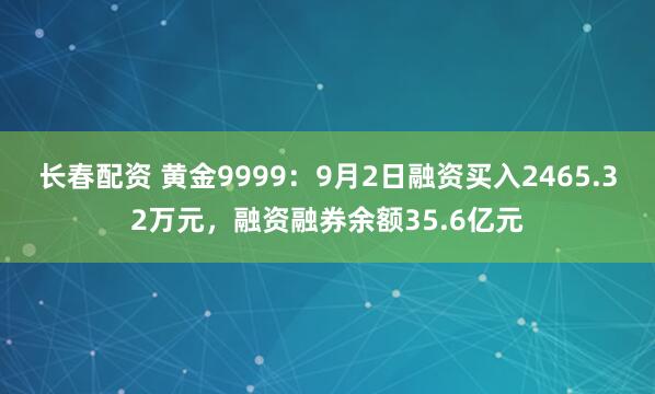 长春配资 黄金9999：9月2日融资买入2465.32万元，融资融券余额35.6亿元