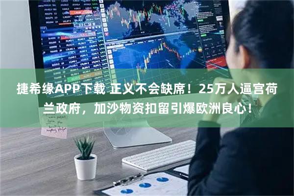 捷希缘APP下载 正义不会缺席！25万人逼宫荷兰政府，加沙物资扣留引爆欧洲良心！