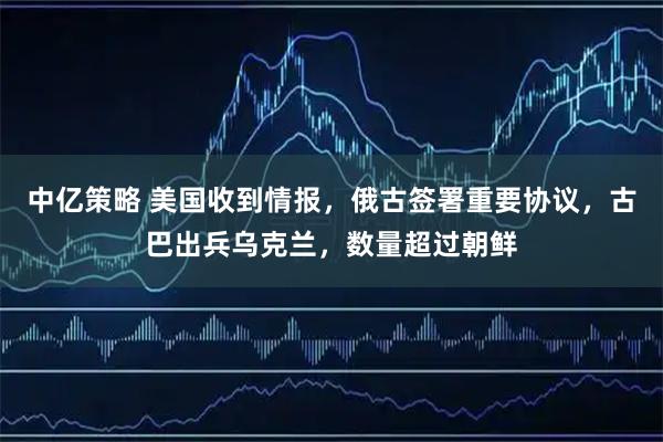 中亿策略 美国收到情报，俄古签署重要协议，古巴出兵乌克兰，数量超过朝鲜