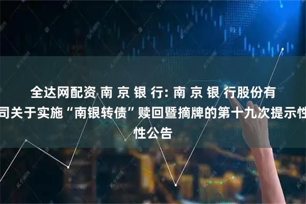 全达网配资 南 京 银 行: 南 京 银 行股份有限公司关于实施“南银转债”赎回暨摘牌的第十九次提示性公告