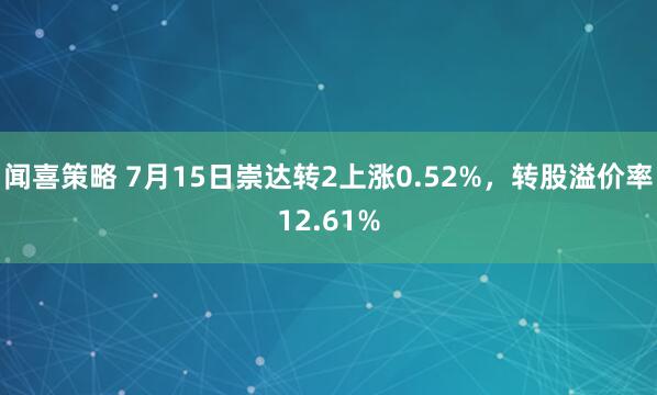 闻喜策略 7月15日崇达转2上涨0.52%，转股溢价率12.61%