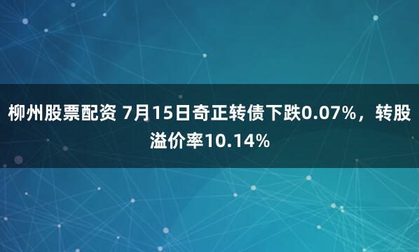 柳州股票配资 7月15日奇正转债下跌0.07%，转股溢价率10.14%