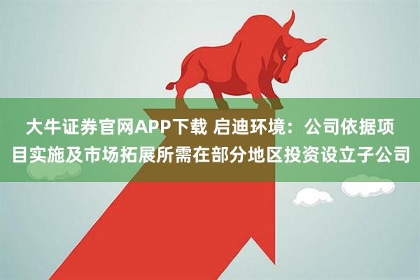 大牛证券官网APP下载 启迪环境：公司依据项目实施及市场拓展所需在部分地区投资设立子公司