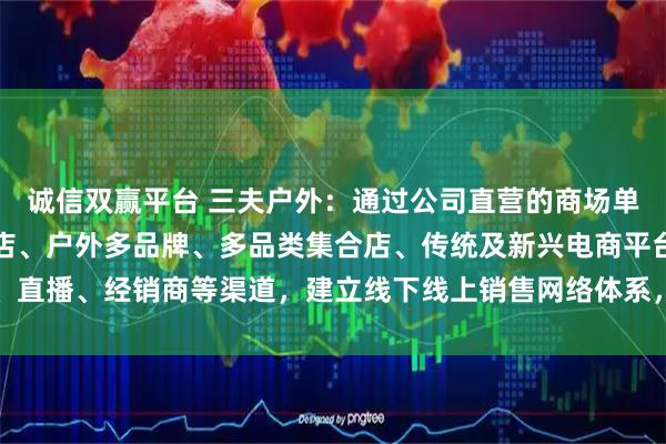 诚信双赢平台 三夫户外：通过公司直营的商场单品牌店、滑雪场单品牌店、户外多品牌、多品类集合店、传统及新兴电商平台、直播、经销商等渠道，建立线下线上销售网络体系，实现品牌化运营的战略转型