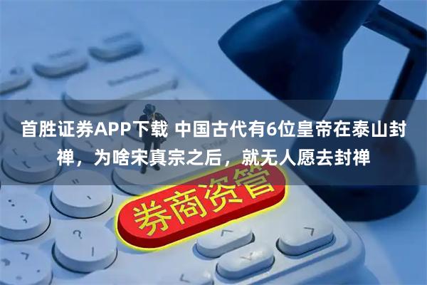首胜证券APP下载 中国古代有6位皇帝在泰山封禅，为啥宋真宗之后，就无人愿去封禅