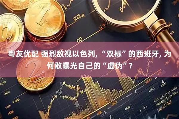 粤友优配 强烈敌视以色列, “双标”的西班牙, 为何敢曝光自己的“虚伪”?
